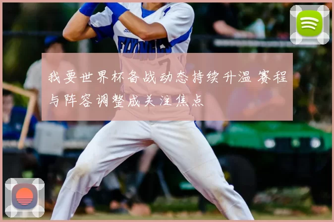 我要世界杯备战动态持续升温 赛程与阵容调整成关注焦点
