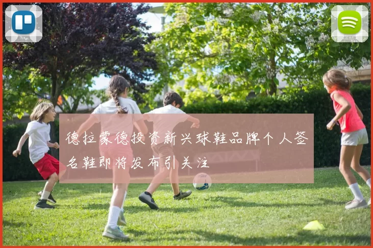 德拉蒙德投资新兴球鞋品牌个人签名鞋即将发布引关注