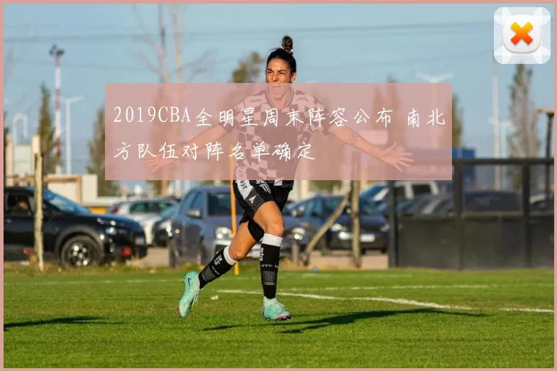 2019CBA全明星周末阵容公布 南北方队伍对阵名单确定