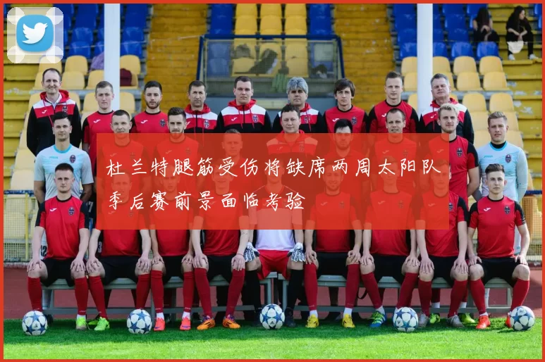杜兰特腿筋受伤将缺席两周太阳队季后赛前景面临考验