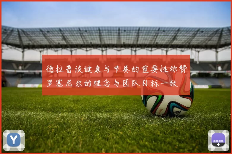 德拉普谈健康与节奏的重要性称赞罗塞尼尔的理念与团队目标一致