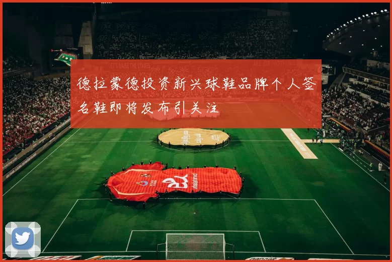 德拉蒙德投资新兴球鞋品牌个人签名鞋即将发布引关注