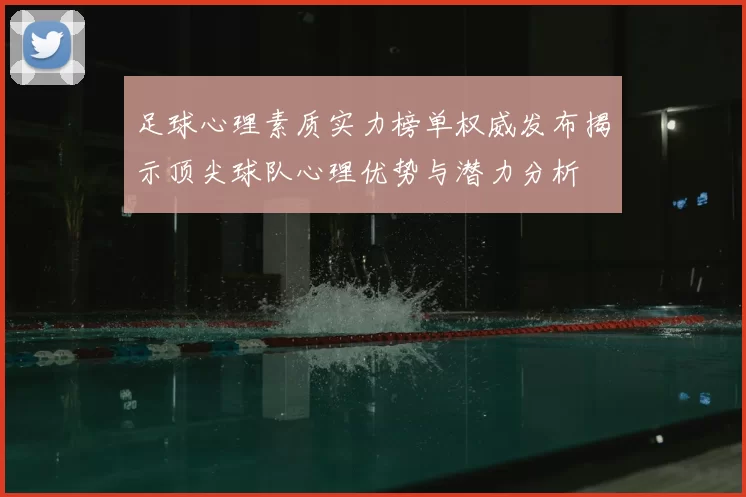 足球心理素质实力榜单权威发布揭示顶尖球队心理优势与潜力分析