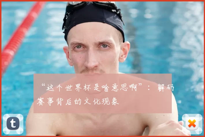“这个世界杯是啥意思啊”:解码赛事背后的文化现象