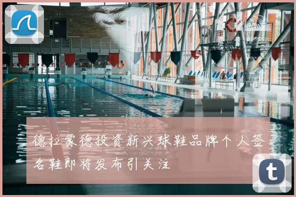 德拉蒙德投资新兴球鞋品牌个人签名鞋即将发布引关注