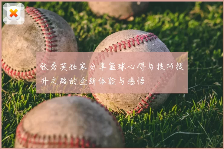 张秀英独家分享篮球心得与技巧提升之路的全新体验与感悟