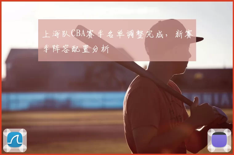 上海队CBA赛季名单调整完成，新赛季阵容配置分析