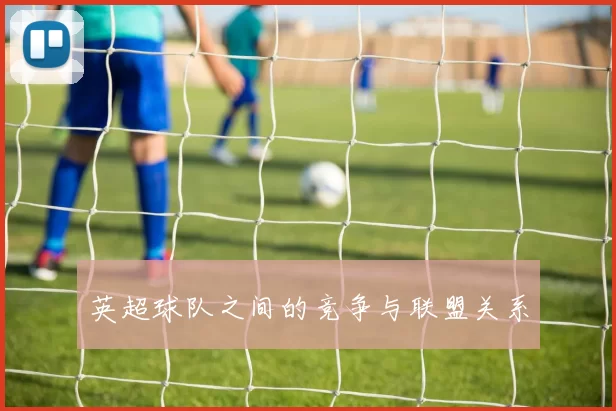 英超球队之间的竞争与联盟关系