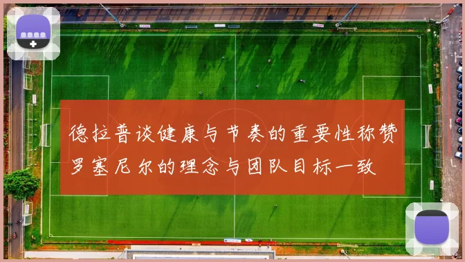德拉普谈健康与节奏的重要性称赞罗塞尼尔的理念与团队目标一致