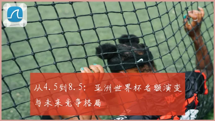 从4.5到8.5:亚洲世界杯名额演变与未来竞争格局