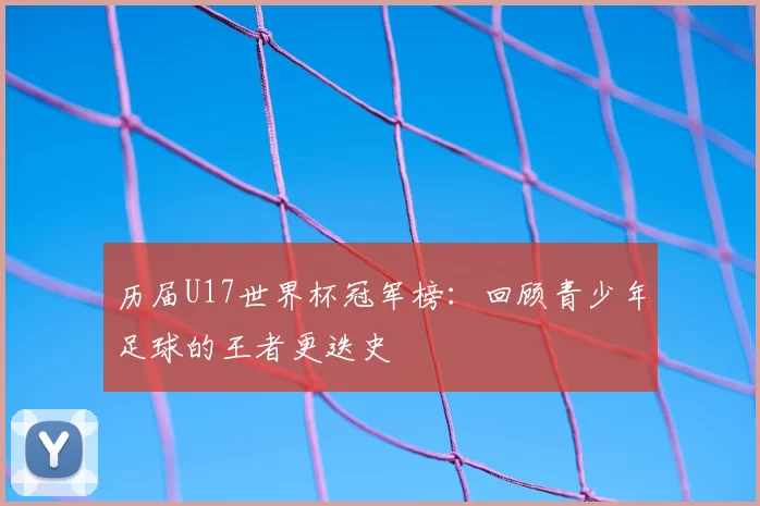 历届U17世界杯冠军榜:回顾青少年足球的王者更迭史