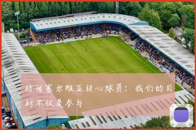 对话塞尔维亚核心球员:我们的目标不仅是参与