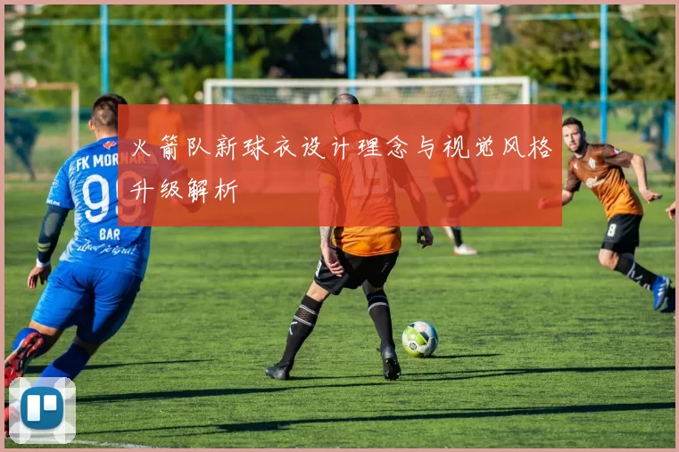 火箭队新球衣设计理念与视觉风格升级解析