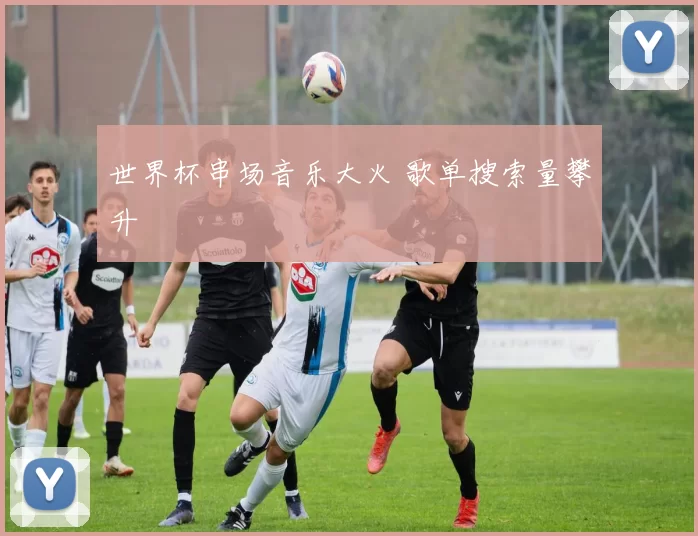 世界杯串场音乐大火 歌单搜索量攀升