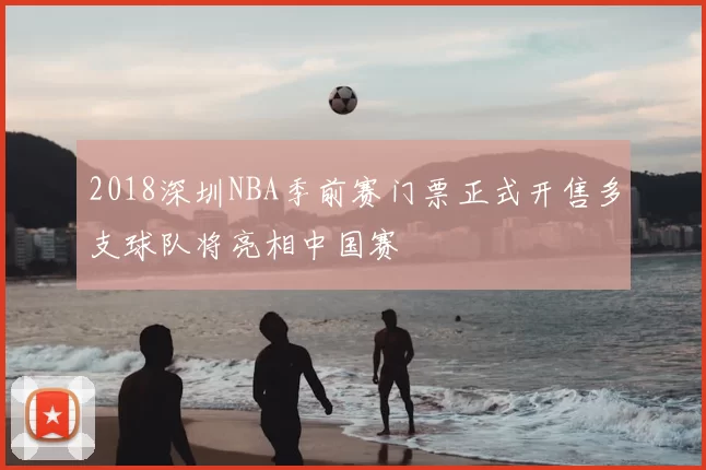 2018深圳NBA季前赛门票正式开售多支球队将亮相中国赛