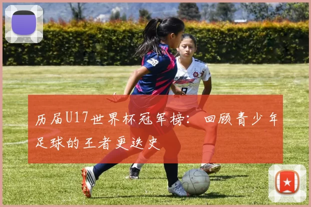 历届U17世界杯冠军榜:回顾青少年足球的王者更迭史