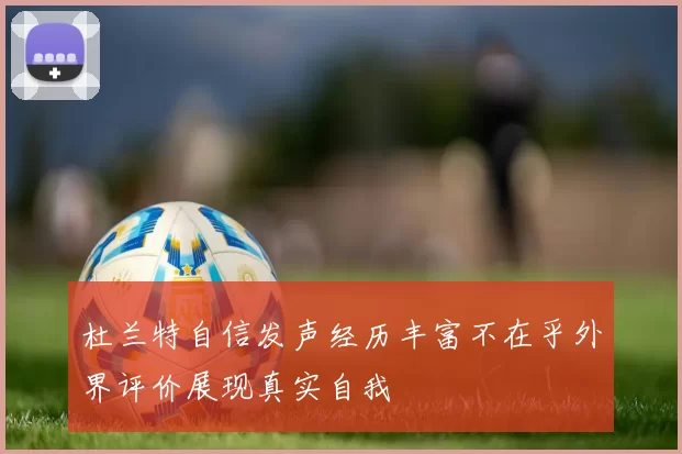 杜兰特自信发声经历丰富不在乎外界评价展现真实自我