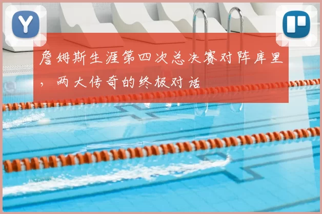 詹姆斯生涯第四次总决赛对阵库里，两大传奇的终极对话
