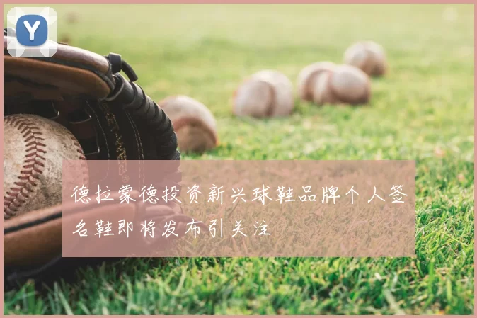 德拉蒙德投资新兴球鞋品牌个人签名鞋即将发布引关注