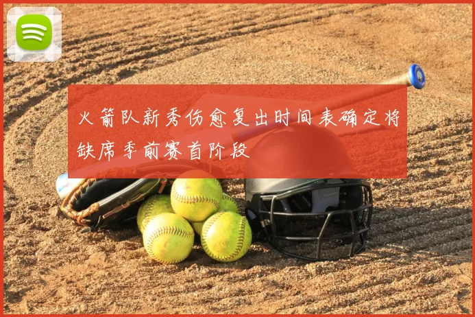 火箭队新秀伤愈复出时间表确定将缺席季前赛首阶段