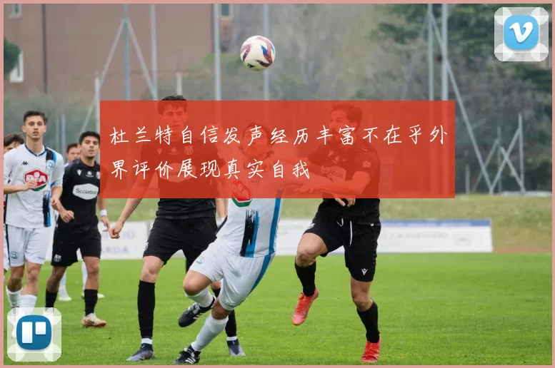 杜兰特自信发声经历丰富不在乎外界评价展现真实自我