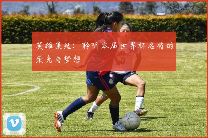 英雄集结:聆听本届世界杯名将的荣光与梦想