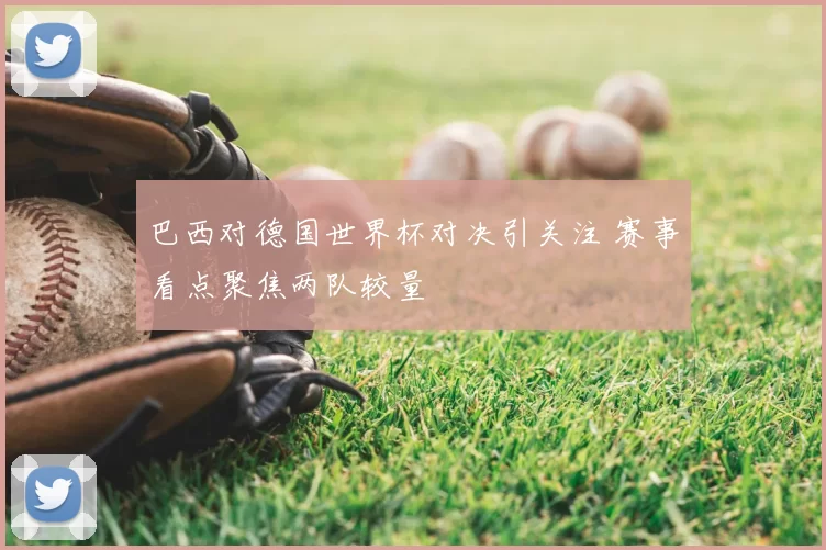 巴西对德国世界杯对决引关注 赛事看点聚焦两队较量