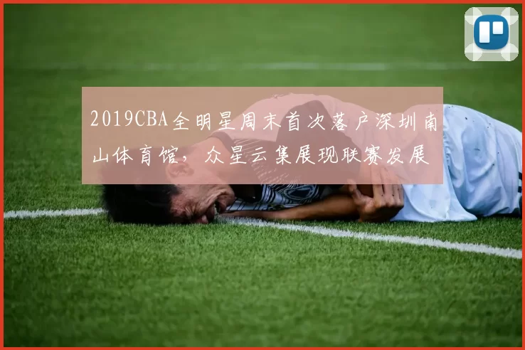 2019CBA全明星周末首次落户深圳南山体育馆,众星云集展现联赛发展新高度