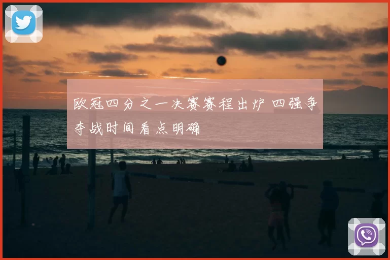 欧冠四分之一决赛赛程出炉 四强争夺战时间看点明确