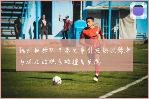 杭州街舞队节奏之争引发热议舞者与观众的观点碰撞与反思