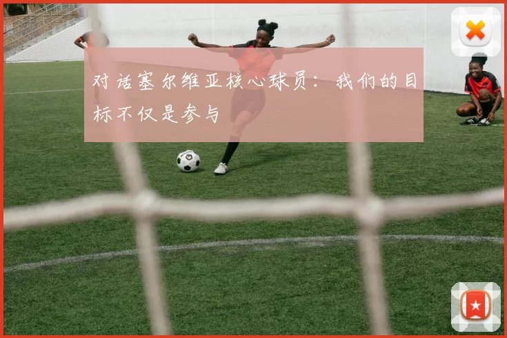 对话塞尔维亚核心球员:我们的目标不仅是参与