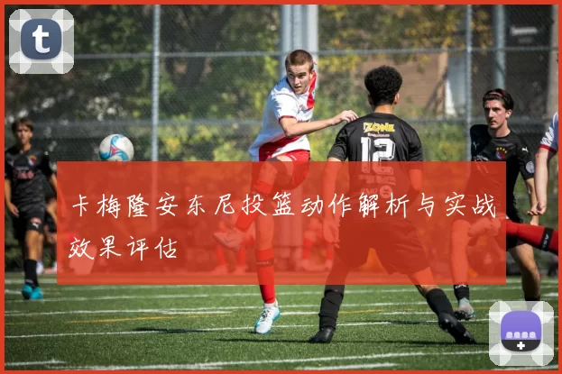 卡梅隆安东尼投篮动作解析与实战效果评估