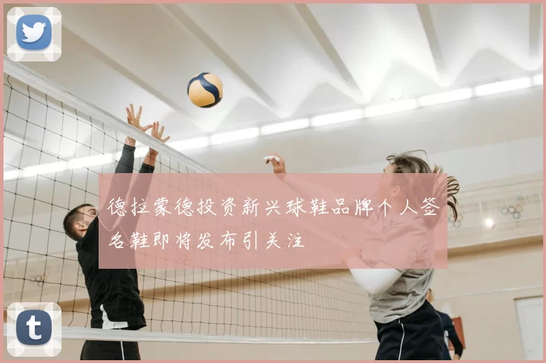 德拉蒙德投资新兴球鞋品牌个人签名鞋即将发布引关注