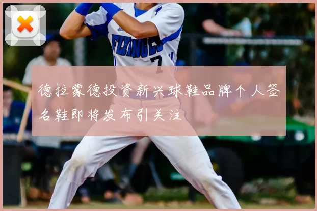 德拉蒙德投资新兴球鞋品牌个人签名鞋即将发布引关注