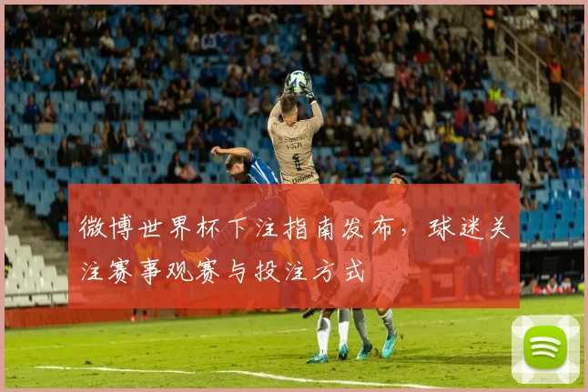 微博世界杯下注指南发布,球迷关注赛事观赛与投注方式