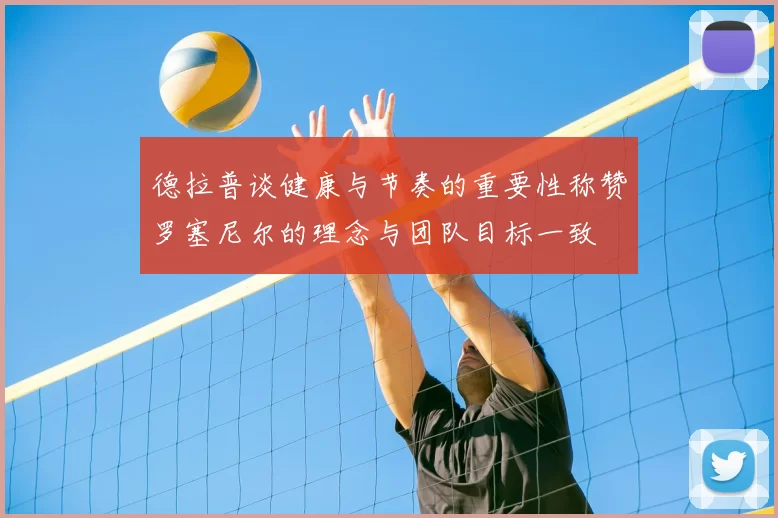 德拉普谈健康与节奏的重要性称赞罗塞尼尔的理念与团队目标一致