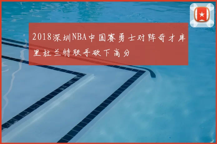 2018深圳NBA中国赛勇士对阵奇才库里杜兰特联手砍下高分