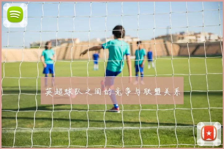 英超球队之间的竞争与联盟关系