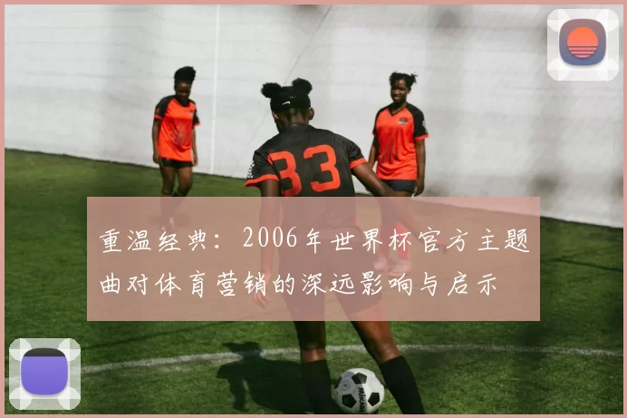重温经典：2006年世界杯官方主题曲对体育营销的深远影响与启示