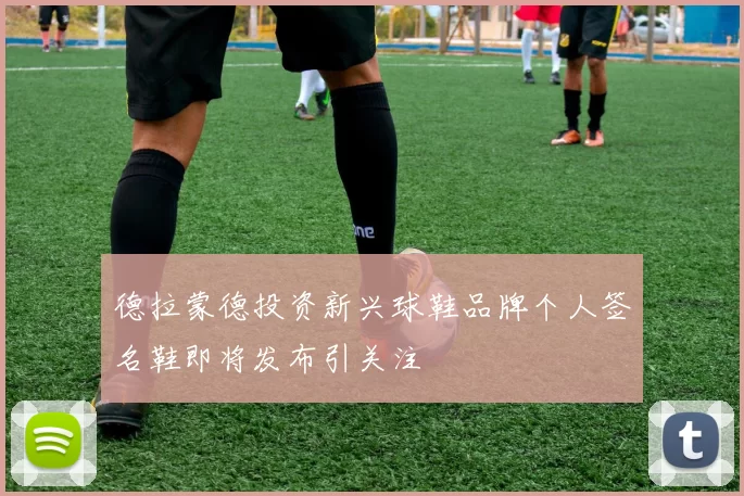 德拉蒙德投资新兴球鞋品牌个人签名鞋即将发布引关注