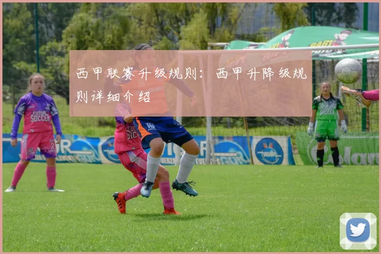 西甲联赛升级规则：西甲升降级规则详细介绍