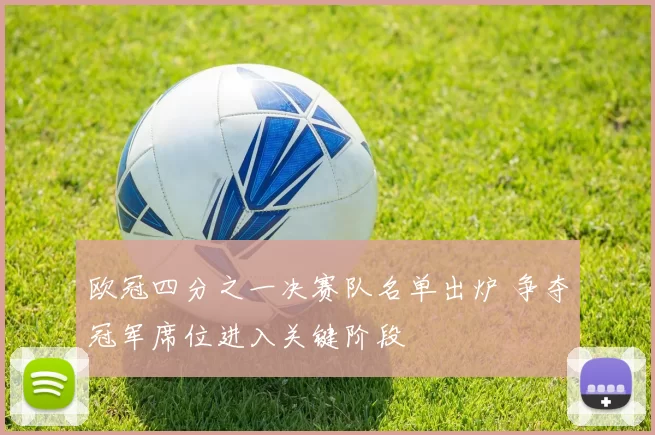 欧冠四分之一决赛队名单出炉 争夺冠军席位进入关键阶段