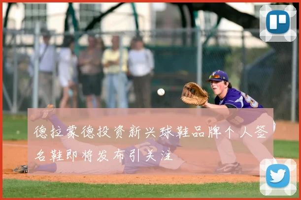 德拉蒙德投资新兴球鞋品牌个人签名鞋即将发布引关注