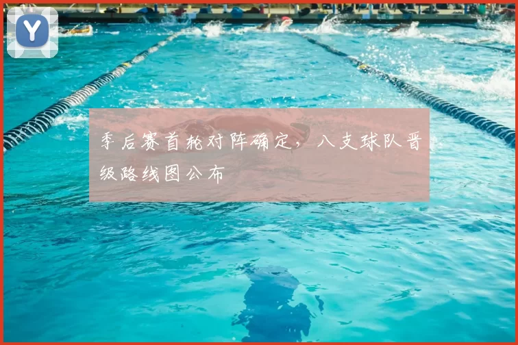 季后赛首轮对阵确定，八支球队晋级路线图公布
