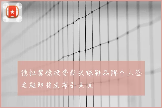 德拉蒙德投资新兴球鞋品牌个人签名鞋即将发布引关注