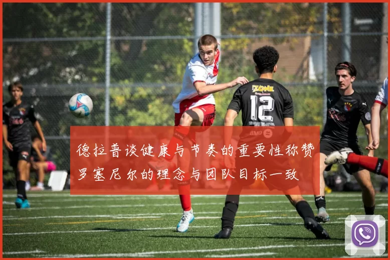 德拉普谈健康与节奏的重要性称赞罗塞尼尔的理念与团队目标一致