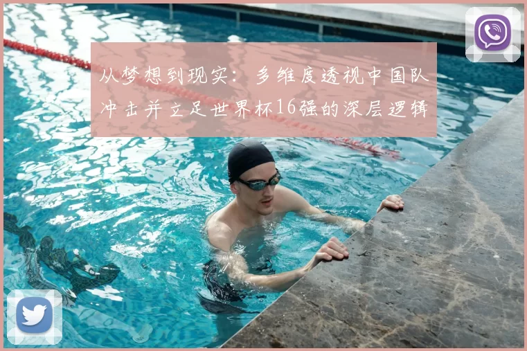 从梦想到现实:多维度透视中国队冲击并立足世界杯16强的深层逻辑