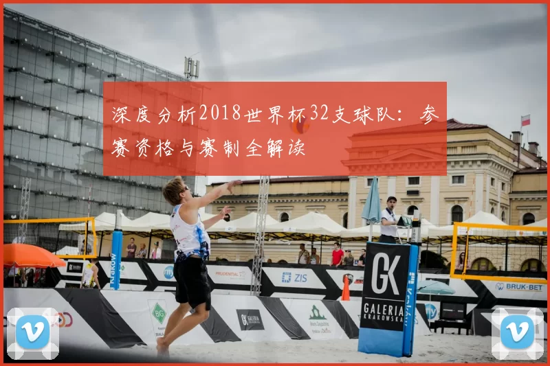 深度分析2018世界杯32支球队:参赛资格与赛制全解读
