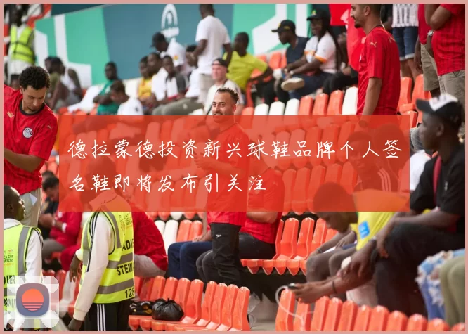 德拉蒙德投资新兴球鞋品牌个人签名鞋即将发布引关注