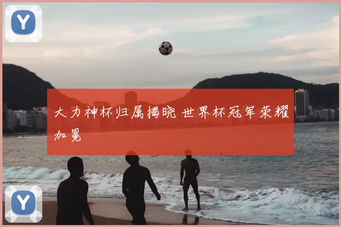 大力神杯归属揭晓 世界杯冠军荣耀加冕